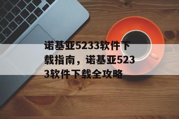 诺基亚5233软件下载指南，诺基亚5233软件下载全攻略，诺基亚5233软件下载全攻略，快速获取最新软件资源