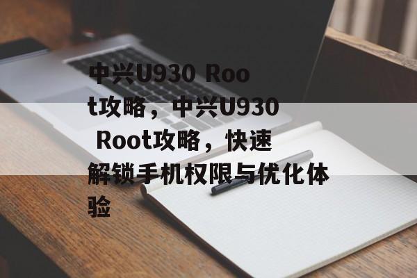 中兴U930 Root攻略，中兴U930 Root攻略，快速解锁手机权限与优化体验，中兴U930 Root攻略，解锁手机权限优化体验