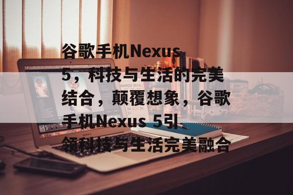 谷歌手机Nexus 5，科技与生活的完美结合，颠覆想象，谷歌手机Nexus 5引领科技与生活完美融合