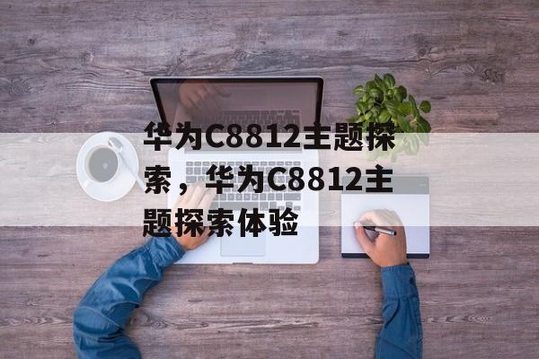 华为C8812主题探索，华为C8812主题探索体验