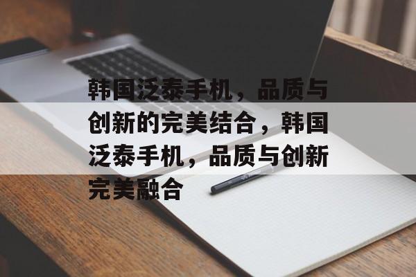韩国泛泰手机，品质与创新的完美结合，韩国泛泰手机，品质与创新完美融合