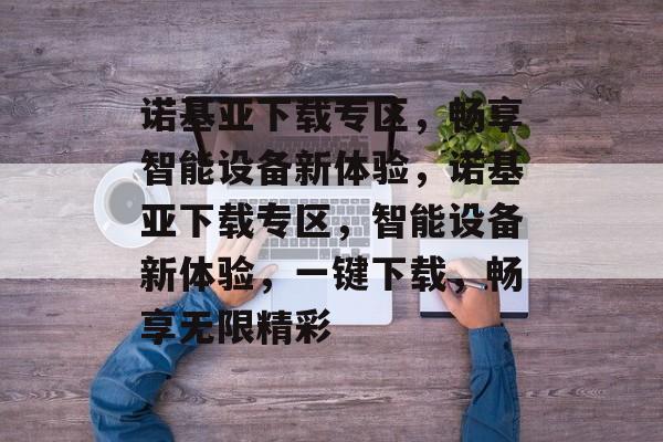 诺基亚下载专区，畅享智能设备新体验，诺基亚下载专区，智能设备新体验，一键下载，畅享无限精彩，诺基亚下载专区，智能设备一键下载，畅享无限精彩