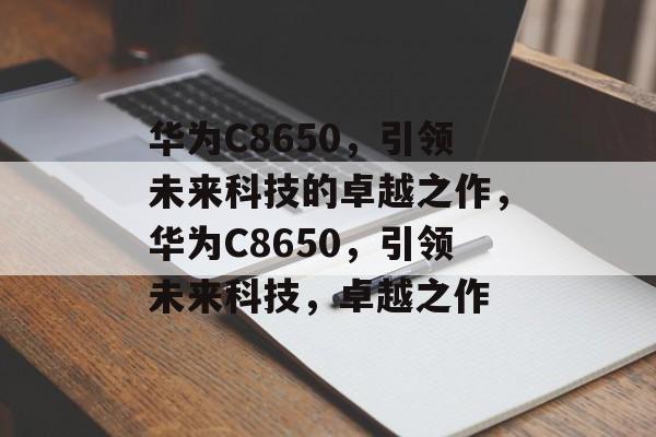 华为C8650，引领未来科技的卓越之作，华为C8650，引领未来科技，卓越之作
