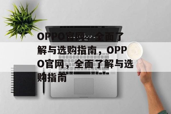 OPPO官网，全面了解与选购指南，OPPO官网，全面了解与选购指南