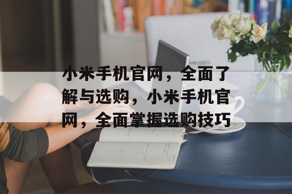 小米手机官网，全面了解与选购，小米手机官网，全面掌握选购技巧，小米手机官网，选购技巧全解析