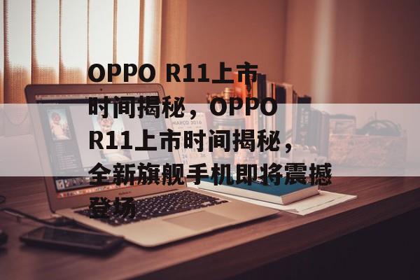 OPPO R11上市时间揭秘，OPPO R11上市时间揭秘，全新旗舰手机即将震撼登场，OPPO R11上市时间揭秘，全新旗舰手机即将震撼登场