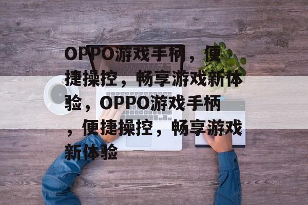 OPPO游戏手柄，便捷操控，畅享游戏新体验，OPPO游戏手柄，便捷操控，畅享游戏新体验