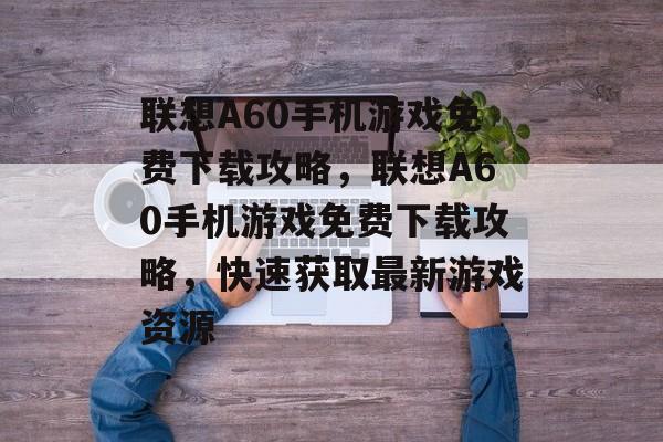 联想A60手机游戏免费下载攻略,联想A60手机游戏免费下载攻略,快速获取最新游戏资源 联想A60手机游戏免费下载攻略,联想A60手机游戏免费下载攻略,快速获取最新游戏资源