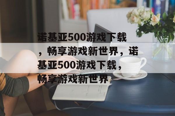 诺基亚500游戏下载，畅享游戏新世界，诺基亚500游戏下载，畅享游戏新世界