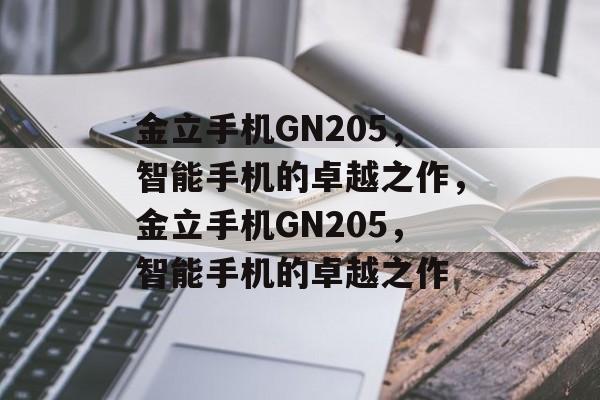 金立手机GN205，智能手机的卓越之作，金立手机GN205，智能手机的卓越之作