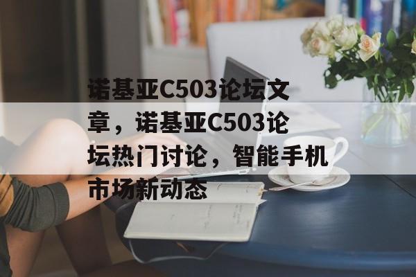 诺基亚C503论坛文章，诺基亚C503论坛热门讨论，智能手机市场新动态，诺基亚C503智能手机市场新动态，热门讨论与市场动态分析