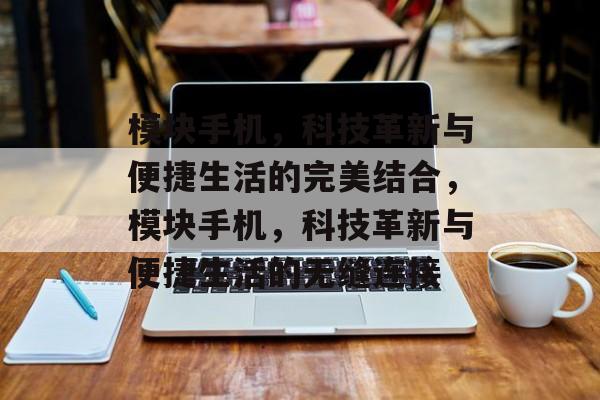模块手机，科技革新与便捷生活的完美结合，模块手机，科技革新与便捷生活的无缝连接