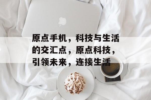 原点手机，科技与生活的交汇点，原点科技，引领未来，连接生活
