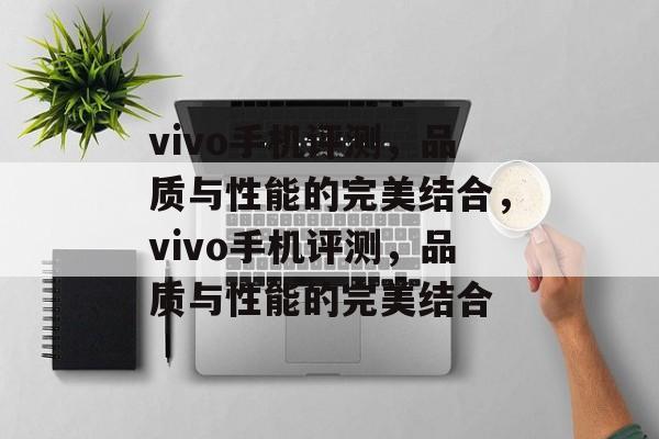 vivo手机评测，品质与性能的完美结合，vivo手机评测，品质与性能的完美结合