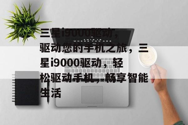三星i9000驱动，驱动您的手机之旅，三星i9000驱动，轻松驱动手机，畅享智能生活