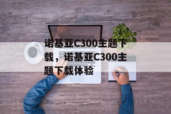 诺基亚C300主题下载，诺基亚C300主题下载体验，诺基亚C300主题下载体验，一键下载，个性风格尽享