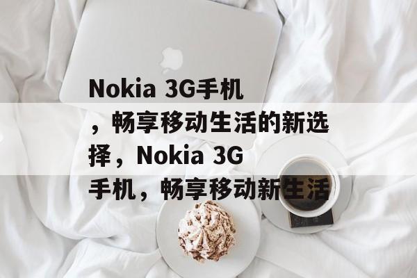 Nokia 3G手机，畅享移动生活的新选择，Nokia 3G手机，畅享移动新生活