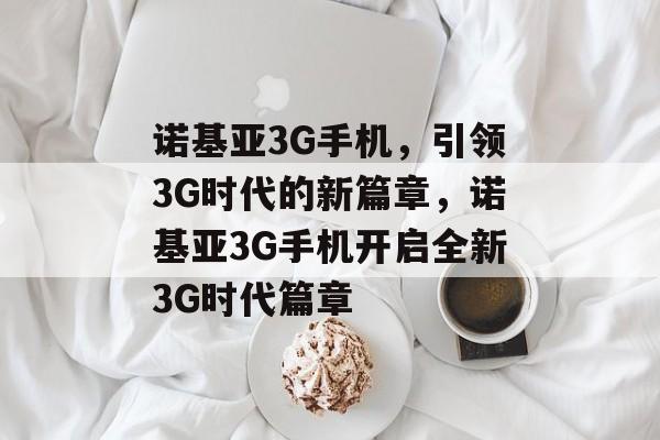 诺基亚3G手机，引领3G时代的新篇章，诺基亚3G手机开启全新3G时代篇章