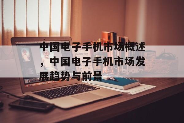 中国电子手机市场概述，中国电子手机市场发展趋势与前景