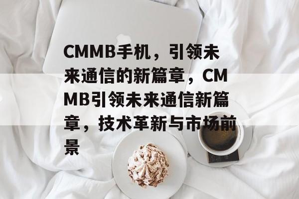 CMMB手机，引领未来通信的新篇章，CMMB引领未来通信新篇章，技术革新与市场前景