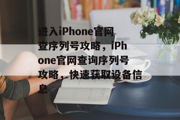 进入iPhone官网查序列号攻略，iPhone官网查询序列号攻略，快速获取设备信息，iPhone官网查询序列号攻略，快速获取设备信息的步骤
