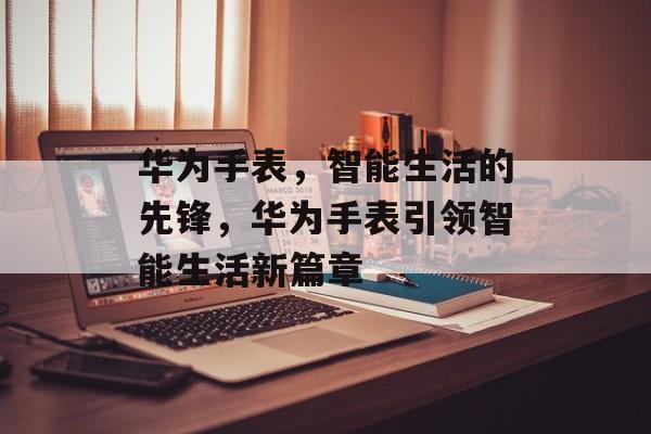 华为手表，智能生活的先锋，华为手表引领智能生活新篇章