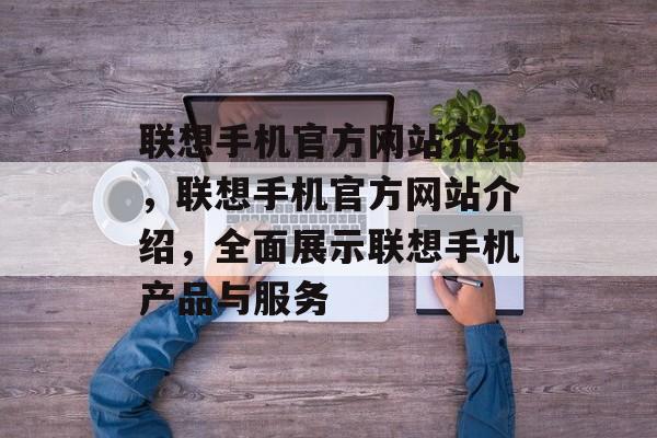 联想手机官方网站介绍，联想手机官方网站介绍，全面展示联想手机产品与服务