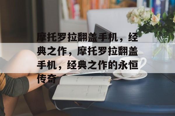 摩托罗拉翻盖手机，经典之作，摩托罗拉翻盖手机，经典之作的永恒传奇