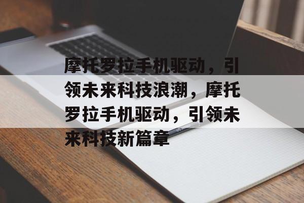 摩托罗拉手机驱动，引领未来科技浪潮，摩托罗拉手机驱动，引领未来科技新篇章，摩托罗拉手机驱动，开启未来科技新篇章