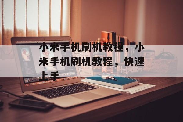 小米手机刷机教程，小米手机刷机教程，快速上手，小米手机刷机快速入门指南