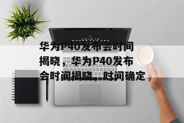 华为P40发布会时间揭晓，华为P40发布会时间揭晓，时间确定