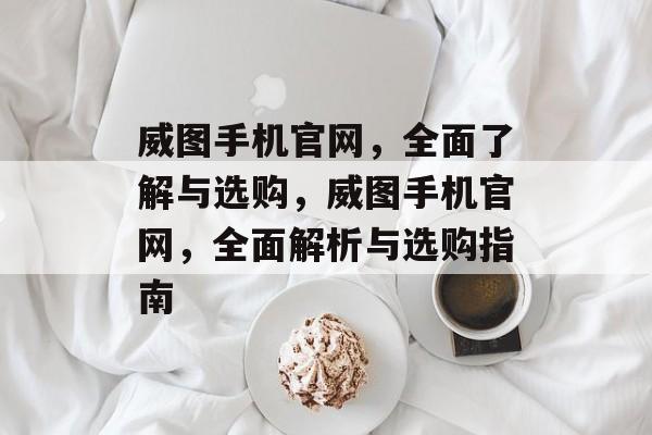 威图手机官网，全面了解与选购，威图手机官网，全面解析与选购指南