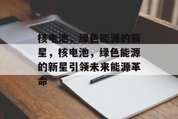 核电池，绿色能源的新星，核电池，绿色能源的新星引领未来能源革命