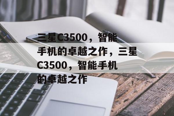 三星C3500，智能手机的卓越之作，三星C3500，智能手机的卓越之作，三星C3500，智能手机的卓越之作