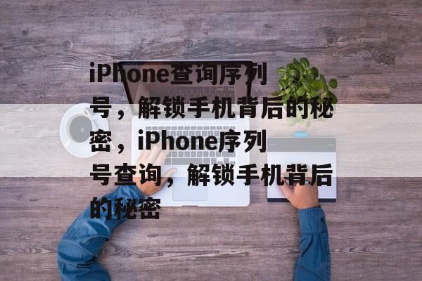 iPhone查询序列号，解锁手机背后的秘密，iPhone序列号查询，解锁手机背后的秘密