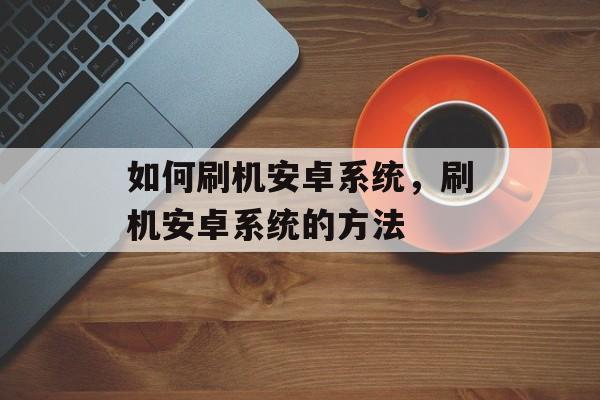 如何刷机安卓系统，刷机安卓系统的方法，安卓系统刷机教程