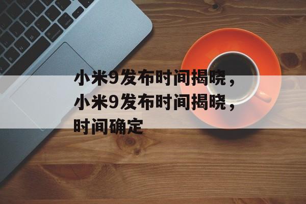 小米9发布时间揭晓，小米9发布时间揭晓，时间确定
