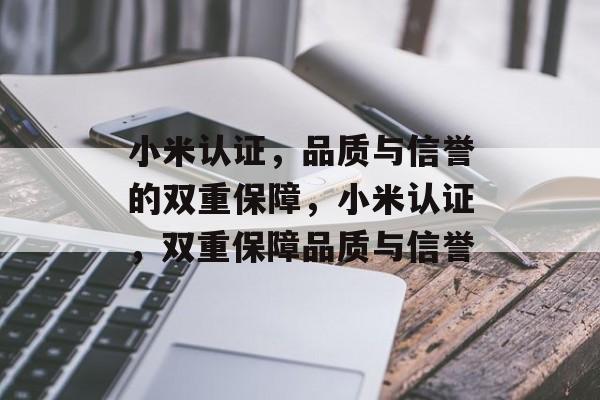 小米认证，品质与信誉的双重保障，小米认证，双重保障品质与信誉，小米认证，双重保障品质与信誉的权威认证