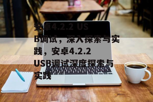 安卓4.2.2 USB调试，深入探索与实践，安卓4.2.2 USB调试深度探索与实践