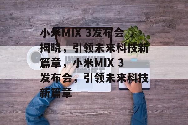 小米MIX 3发布会揭晓，引领未来科技新篇章，小米MIX 3发布会，引领未来科技新篇章