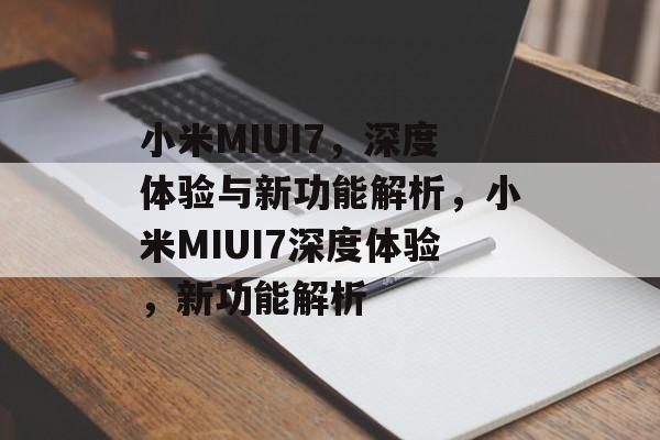 小米MIUI7，深度体验与新功能解析，小米MIUI7深度体验，新功能解析，小米MIUI7深度体验，全新功能解析