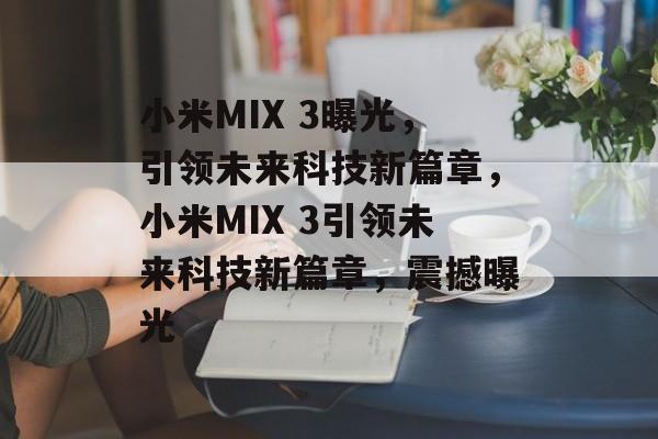 小米MIX 3曝光，引领未来科技新篇章，小米MIX 3引领未来科技新篇章，震撼曝光
