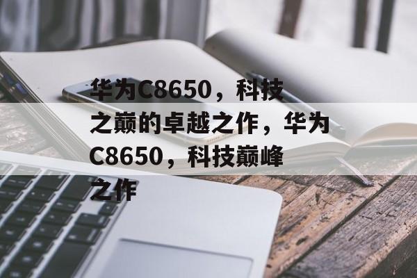 华为C8650，科技之巅的卓越之作，华为C8650，科技巅峰之作