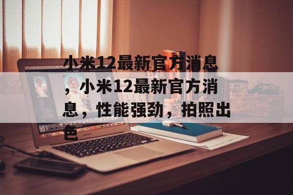 小米12最新官方消息，小米12最新官方消息，性能强劲，拍照出色