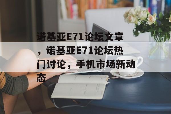 诺基亚E71论坛文章，诺基亚E71论坛热门讨论，手机市场新动态，诺基亚E71论坛热门讨论，手机市场新动态