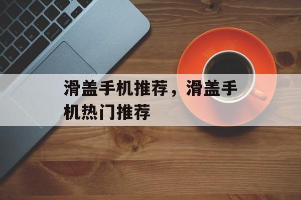 滑盖手机推荐，滑盖手机热门推荐，滑盖手机热门推荐，高性价比机型推荐