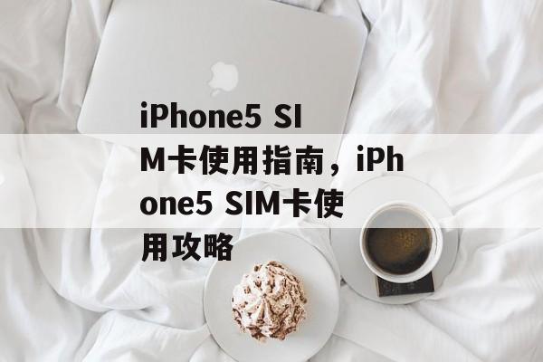 iPhone5 SIM卡使用指南，iPhone5 SIM卡使用攻略，iPhone5 SIM卡使用全攻略