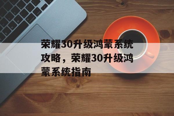 荣耀30升级鸿蒙系统攻略，荣耀30升级鸿蒙系统指南，荣耀30升级鸿蒙系统指南，步骤详解