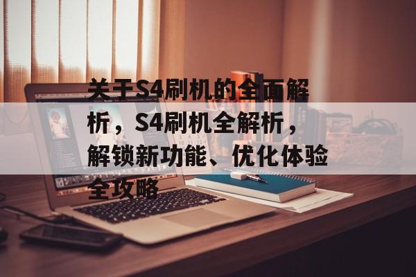 关于S4刷机的全面解析，S4刷机全解析，解锁新功能、优化体验全攻略