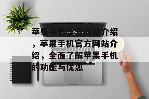 苹果手机官方网站介绍，苹果手机官方网站介绍，全面了解苹果手机的功能与优惠，苹果手机官方网站介绍，全面了解苹果手机的功能与优惠